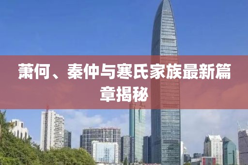 萧何、秦仲与寒氏家族最新篇章揭秘