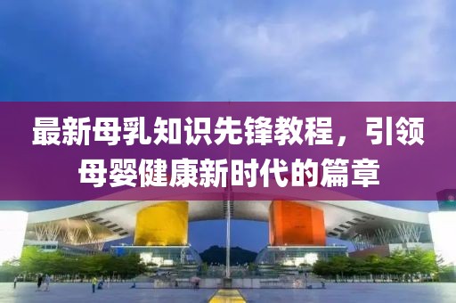 最新母乳知识先锋教程，引领母婴健康新时代的篇章
