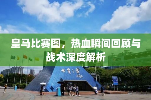 皇马比赛图，热血瞬间回顾与战术深度解析