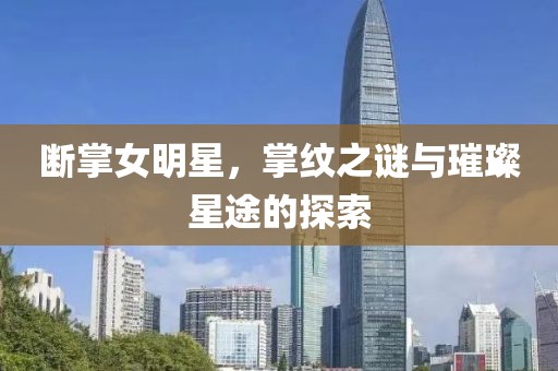 断掌女明星，掌纹之谜与璀璨星途的探索