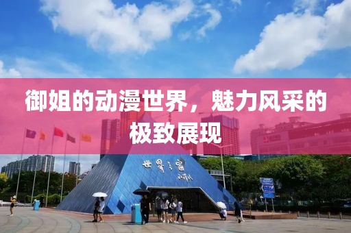 御姐的动漫世界，魅力风采的极致展现