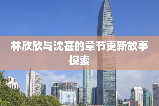 林欣欣与沈甚的章节更新故事探索