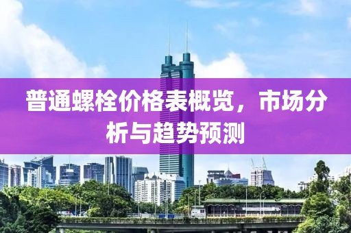普通螺栓价格表概览，市场分析与趋势预测
