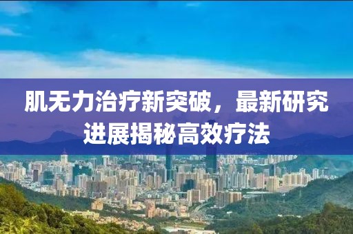肌无力治疗新突破，最新研究进展揭秘高效疗法
