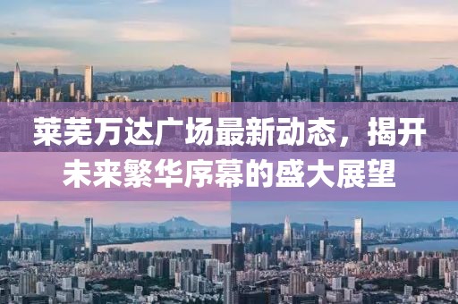 莱芜万达广场最新动态，揭开未来繁华序幕的盛大展望