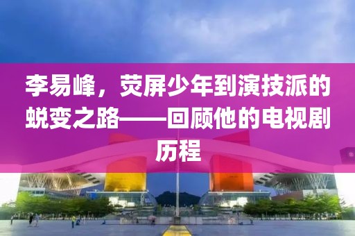 李易峰，荧屏少年到演技派的蜕变之路——回顾他的电视剧历程
