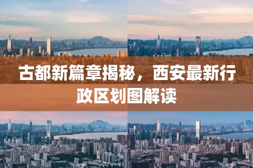 古都新篇章揭秘，西安最新行政区划图解读