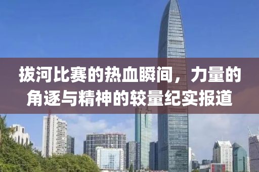 拔河比赛的热血瞬间，力量的角逐与精神的较量纪实报道