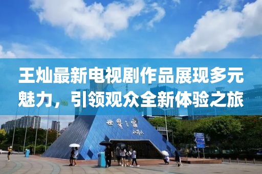 王灿最新电视剧作品展现多元魅力，引领观众全新体验之旅