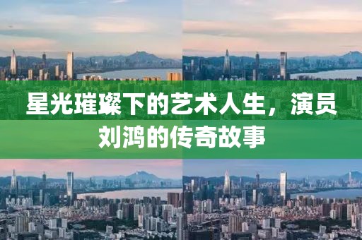 星光璀璨下的艺术人生，演员刘鸿的传奇故事