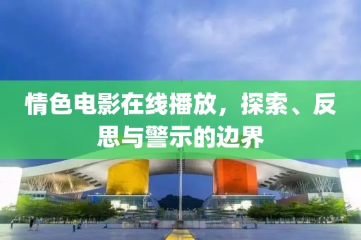 情色电影在线播放，探索、反思与警示的边界