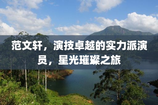 范文轩，演技卓越的实力派演员，星光璀璨之旅