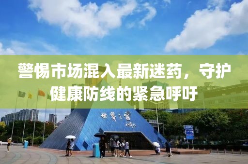警惕市场混入最新迷药，守护健康防线的紧急呼吁