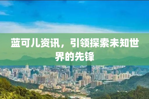 蓝可儿资讯，引领探索未知世界的先锋