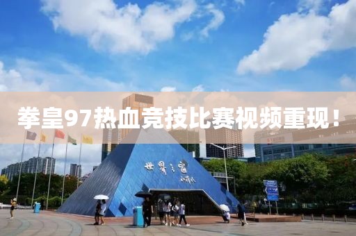 拳皇97热血竞技比赛视频重现！