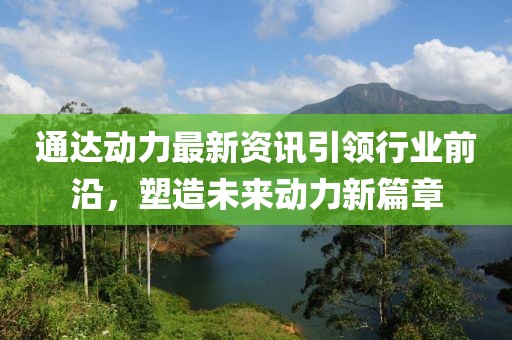 通达动力最新资讯引领行业前沿，塑造未来动力新篇章