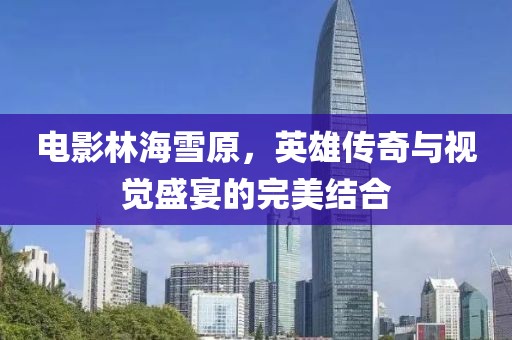 电影林海雪原，英雄传奇与视觉盛宴的完美结合