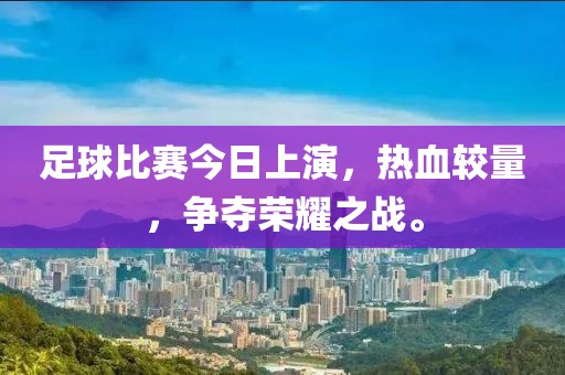 足球比赛今日上演，热血较量，争夺荣耀之战。