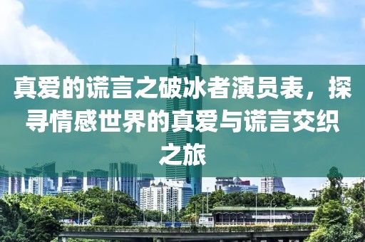 真爱的谎言之破冰者演员表，探寻情感世界的真爱与谎言交织之旅
