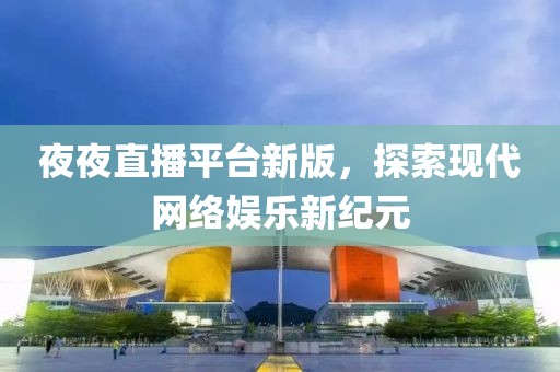 夜夜直播平台新版，探索现代网络娱乐新纪元