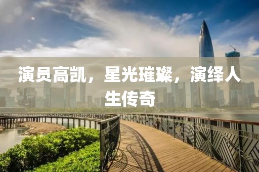 演员高凯，星光璀璨，演绎人生传奇