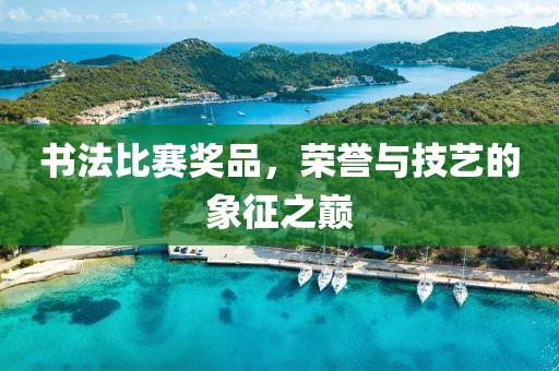 书法比赛奖品，荣誉与技艺的象征之巅
