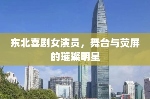 东北喜剧女演员，舞台与荧屏的璀璨明星