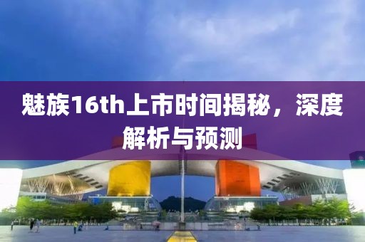 魅族16th上市时间揭秘，深度解析与预测