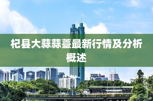 杞县大蒜蒜薹最新行情及分析概述