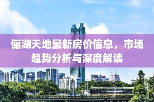 俪湖天地最新房价信息，市场趋势分析与深度解读