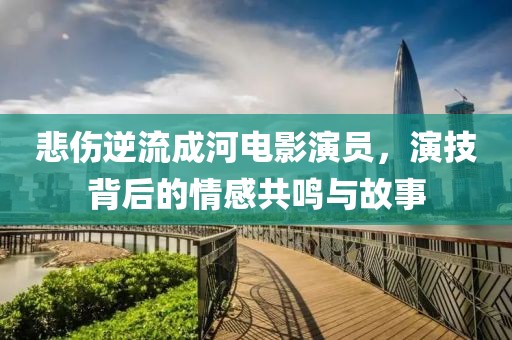 悲伤逆流成河电影演员，演技背后的情感共鸣与故事