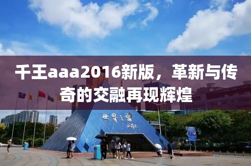 千王aaa2016新版，革新与传奇的交融再现辉煌