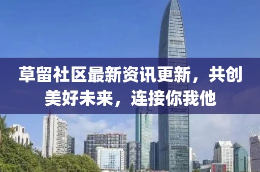 草留社区最新资讯更新，共创美好未来，连接你我他