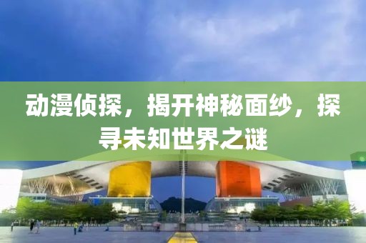动漫侦探，揭开神秘面纱，探寻未知世界之谜