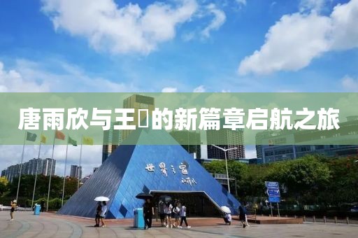 唐雨欣与王玥的新篇章启航之旅