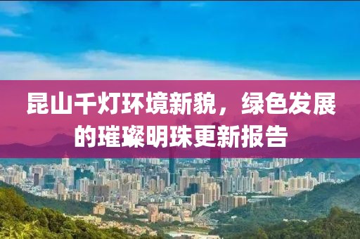 昆山千灯环境新貌，绿色发展的璀璨明珠更新报告