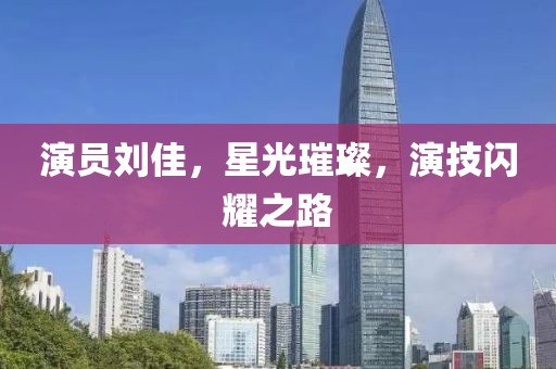 演员刘佳，星光璀璨，演技闪耀之路