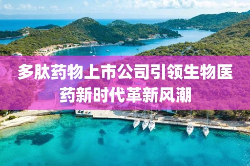 多肽药物上市公司引领生物医药新时代革新风潮