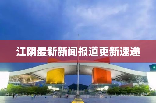 江阴最新新闻报道更新速递