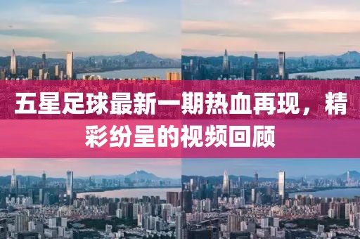 五星足球最新一期热血再现，精彩纷呈的视频回顾