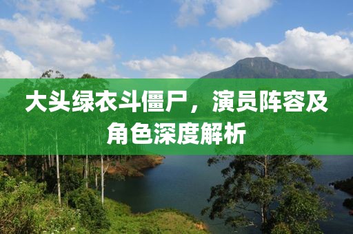大头绿衣斗僵尸，演员阵容及角色深度解析