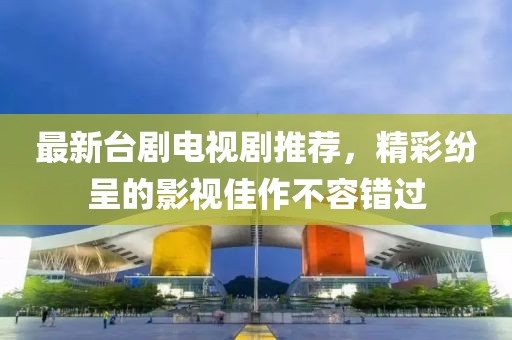 最新台剧电视剧推荐，精彩纷呈的影视佳作不容错过