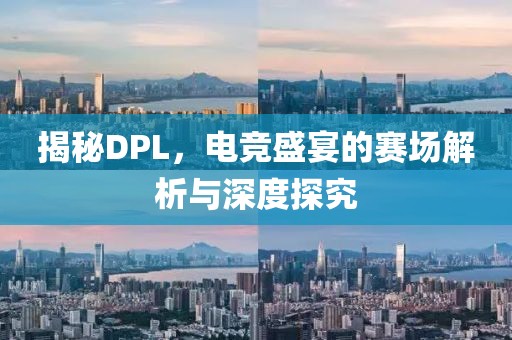 揭秘DPL，电竞盛宴的赛场解析与深度探究