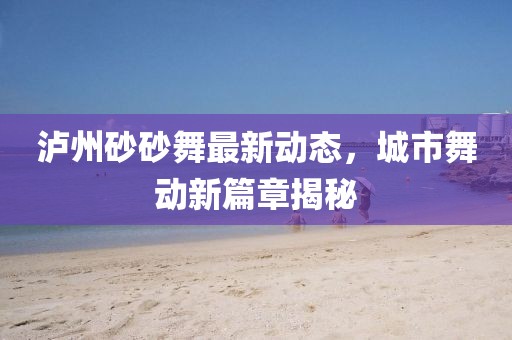 泸州砂砂舞最新动态，城市舞动新篇章揭秘