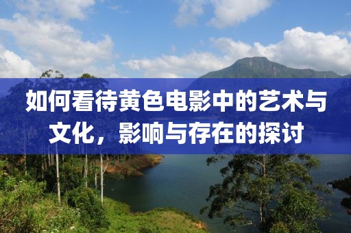如何看待黄色电影中的艺术与文化，影响与存在的探讨