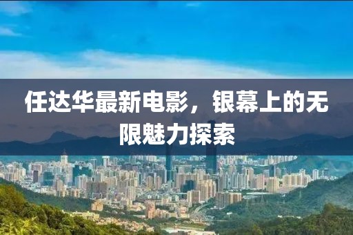 任达华最新电影，银幕上的无限魅力探索