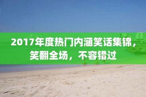 2017年度热门内涵笑话集锦，笑翻全场，不容错过