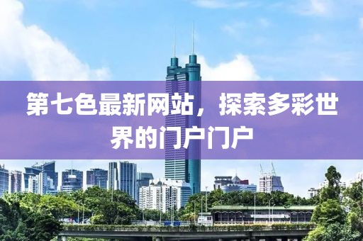 第七色最新网站，探索多彩世界的门户门户