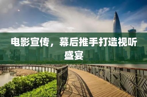 电影宣传，幕后推手打造视听盛宴