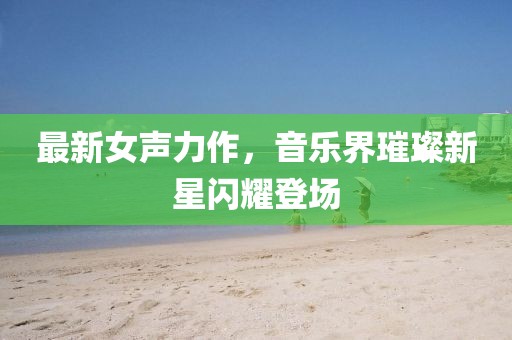 最新女声力作，音乐界璀璨新星闪耀登场